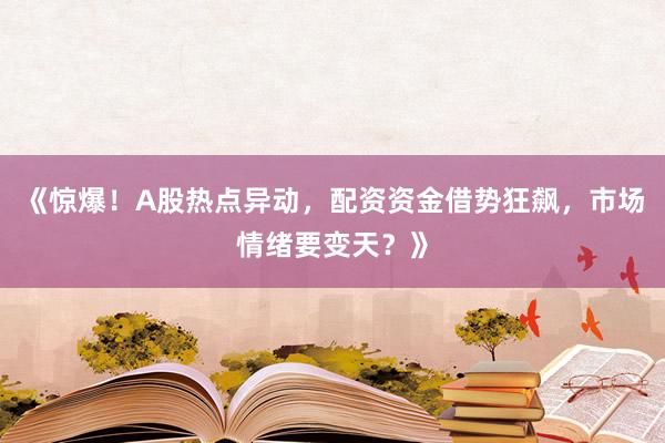 《惊爆！A股热点异动，配资资金借势狂飙，市场情绪要变天？》