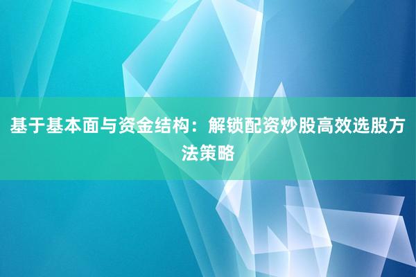 基于基本面与资金结构：解锁配资炒股高效选股方法策略