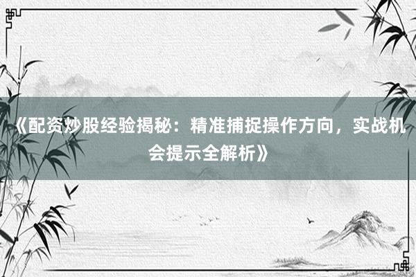 《配资炒股经验揭秘：精准捕捉操作方向，实战机会提示全解析》