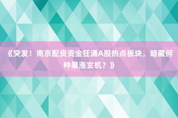 《突发！南京配资资金狂涌A股热点板块，暗藏何种暴涨玄机？》