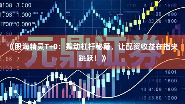 《股海精灵T+0：舞动杠杆秘籍，让配资收益在指尖跳跃！》