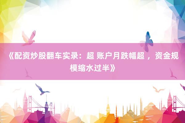 《配资炒股翻车实录：超 账户月跌幅超 ，资金规模缩水过半》