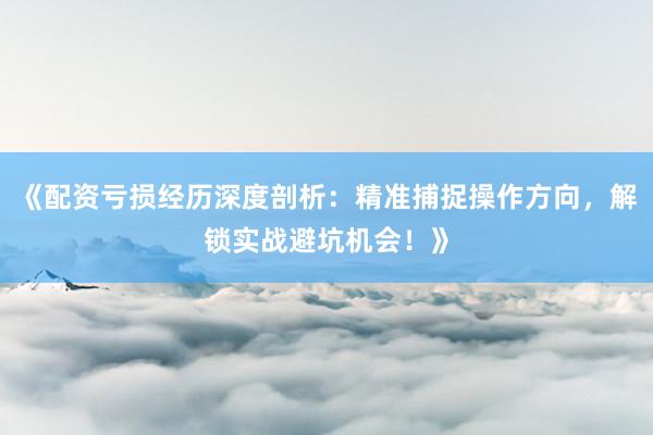 《配资亏损经历深度剖析：精准捕捉操作方向，解锁实战避坑机会！》