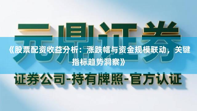 《股票配资收益分析：涨跌幅与资金规模联动，关键指标趋势洞察》