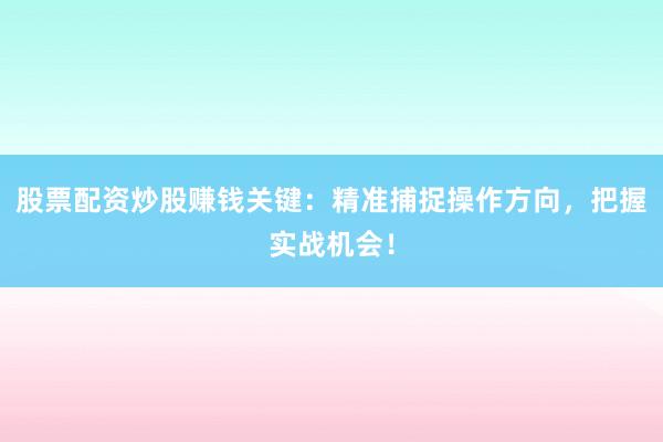 股票配资炒股赚钱关键：精准捕捉操作方向，把握实战机会！