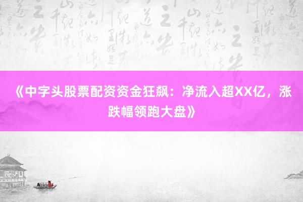 《中字头股票配资资金狂飙：净流入超XX亿，涨跌幅领跑大盘》