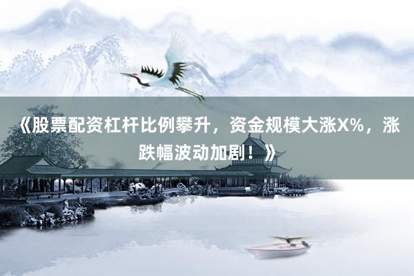 《股票配资杠杆比例攀升，资金规模大涨X%，涨跌幅波动加剧！》