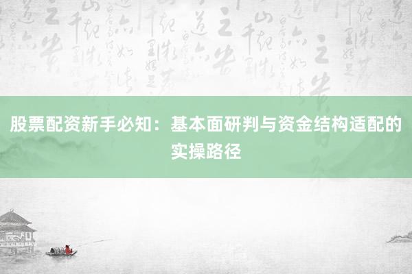 股票配资新手必知：基本面研判与资金结构适配的实操路径