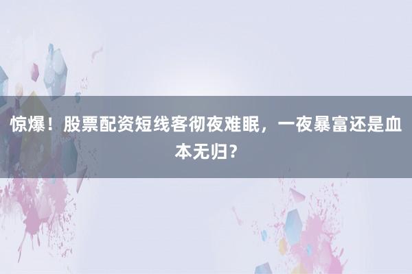 惊爆！股票配资短线客彻夜难眠，一夜暴富还是血本无归？