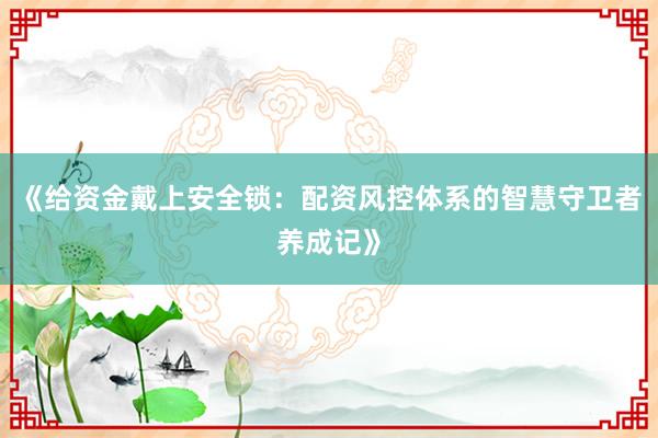 《给资金戴上安全锁：配资风控体系的智慧守卫者养成记》