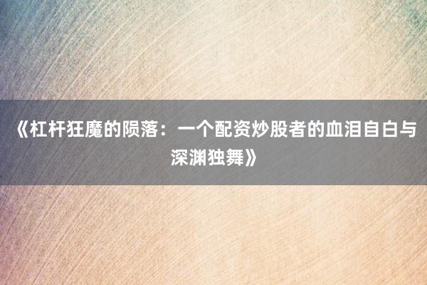 《杠杆狂魔的陨落：一个配资炒股者的血泪自白与深渊独舞》