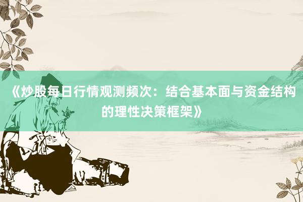 《炒股每日行情观测频次：结合基本面与资金结构的理性决策框架》