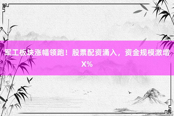 军工板块涨幅领跑！股票配资涌入，资金规模激增X%