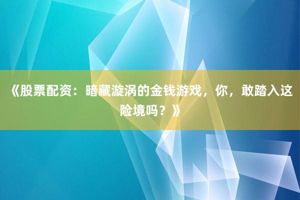 《股票配资：暗藏漩涡的金钱游戏，你，敢踏入这险境吗？》