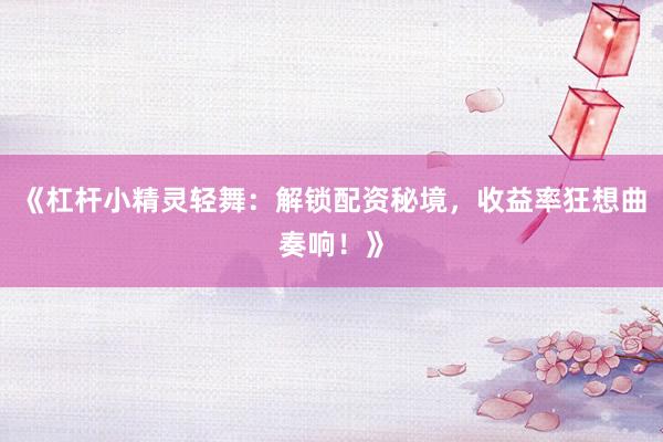 《杠杆小精灵轻舞：解锁配资秘境，收益率狂想曲奏响！》