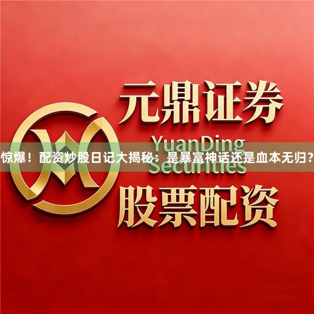 惊爆！配资炒股日记大揭秘：是暴富神话还是血本无归？