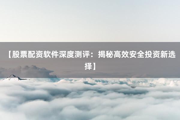 【股票配资软件深度测评：揭秘高效安全投资新选择】