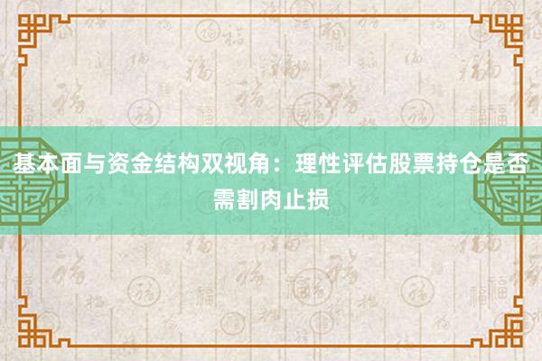 基本面与资金结构双视角：理性评估股票持仓是否需割肉止损