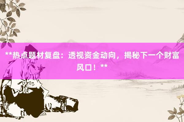 **热点题材复盘：透视资金动向，揭秘下一个财富风口！**