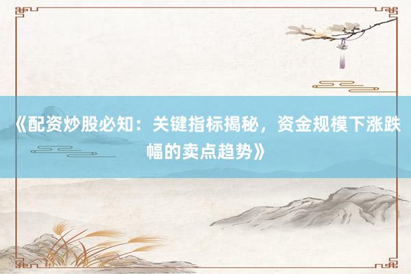 《配资炒股必知：关键指标揭秘，资金规模下涨跌幅的卖点趋势》