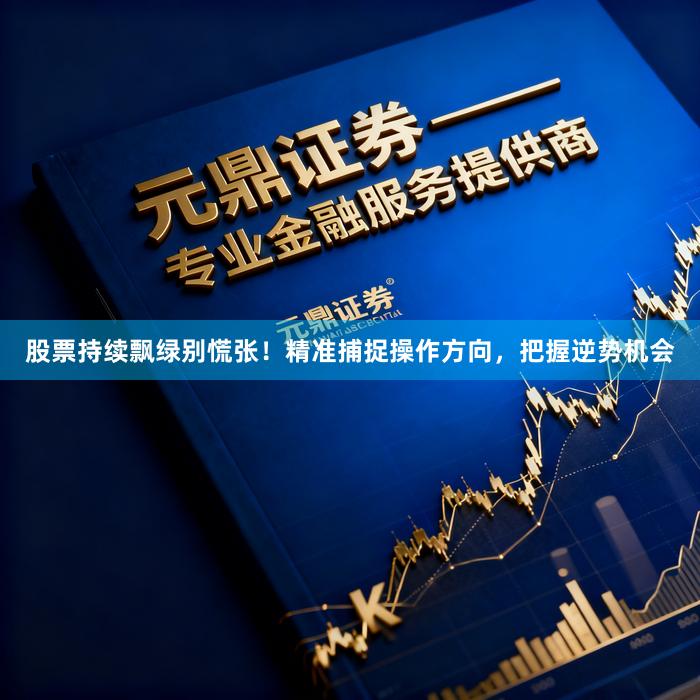 股票持续飘绿别慌张！精准捕捉操作方向，把握逆势机会