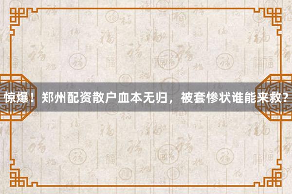 惊爆！郑州配资散户血本无归，被套惨状谁能来救？