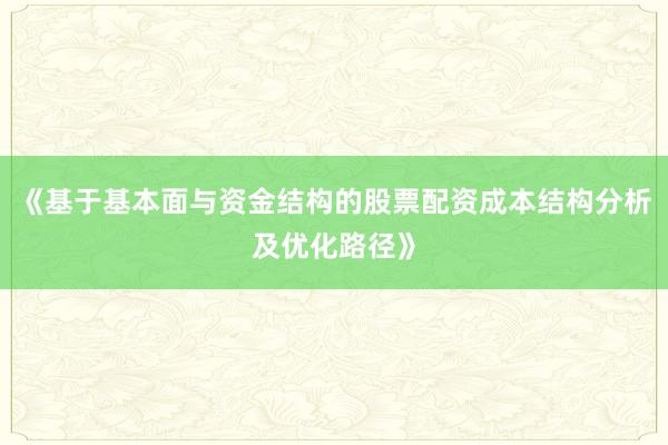 《基于基本面与资金结构的股票配资成本结构分析及优化路径》