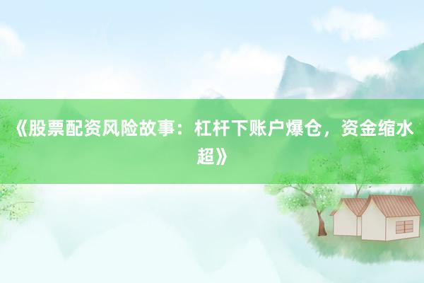 《股票配资风险故事：杠杆下账户爆仓，资金缩水超》
