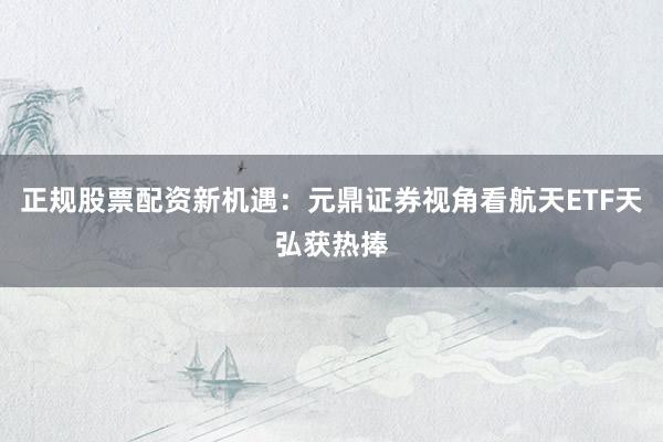 正规股票配资新机遇：元鼎证券视角看航天ETF天弘获热捧