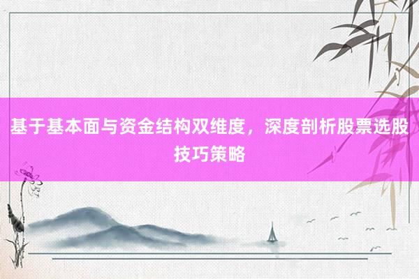 基于基本面与资金结构双维度，深度剖析股票选股技巧策略