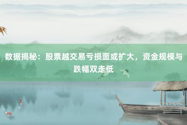 数据揭秘：股票越交易亏损面或扩大，资金规模与跌幅双走低