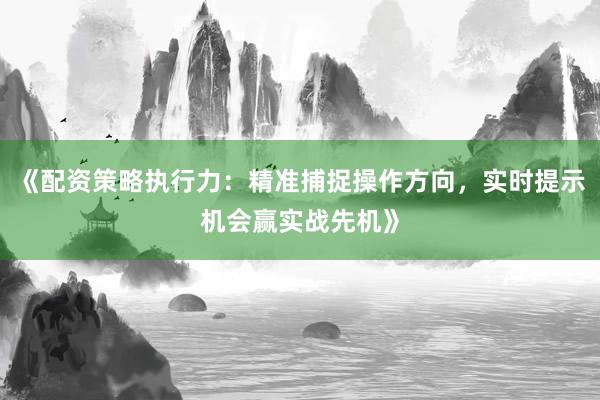 《配资策略执行力：精准捕捉操作方向，实时提示机会赢实战先机》