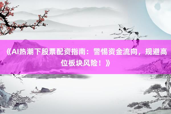 《AI热潮下股票配资指南：警惕资金流向，规避高位板块风险！》