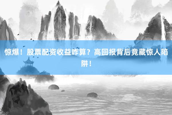 惊爆！股票配资收益咋算？高回报背后竟藏惊人陷阱！