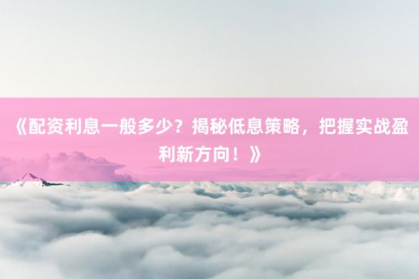 《配资利息一般多少？揭秘低息策略，把握实战盈利新方向！》