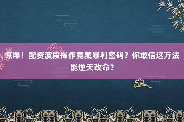 惊爆！配资波段操作竟藏暴利密码？你敢信这方法能逆天改命？