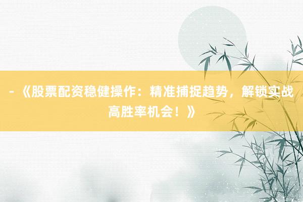 - 《股票配资稳健操作：精准捕捉趋势，解锁实战高胜率机会！》