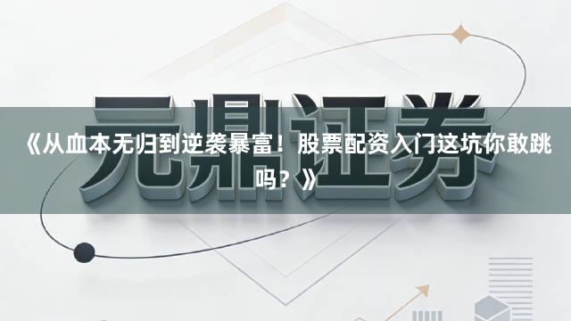 《从血本无归到逆袭暴富！股票配资入门这坑你敢跳吗？》