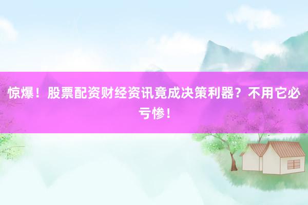 惊爆！股票配资财经资讯竟成决策利器？不用它必亏惨！