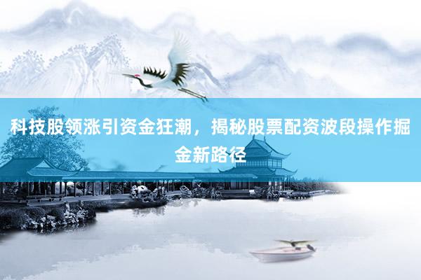 科技股领涨引资金狂潮，揭秘股票配资波段操作掘金新路径