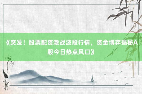 《突发！股票配资激战波段行情，资金博弈揭秘A股今日热点风口》