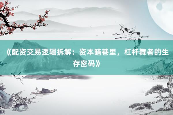 《配资交易逻辑拆解：资本暗巷里，杠杆舞者的生存密码》