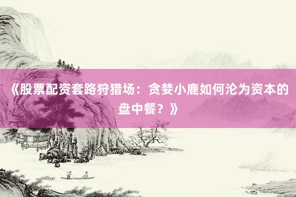 《股票配资套路狩猎场：贪婪小鹿如何沦为资本的盘中餐？》