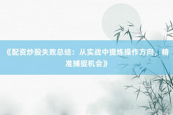 《配资炒股失败总结：从实战中提炼操作方向，精准捕捉机会》