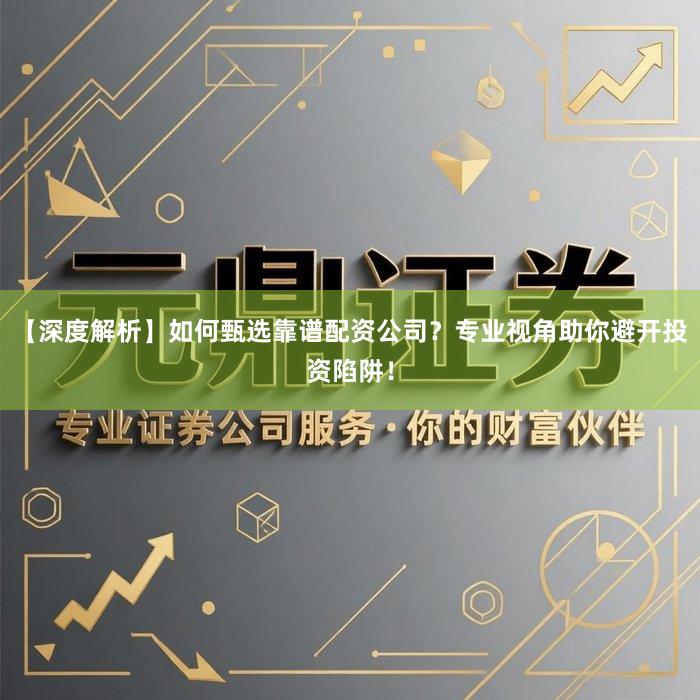 【深度解析】如何甄选靠谱配资公司？专业视角助你避开投资陷阱！