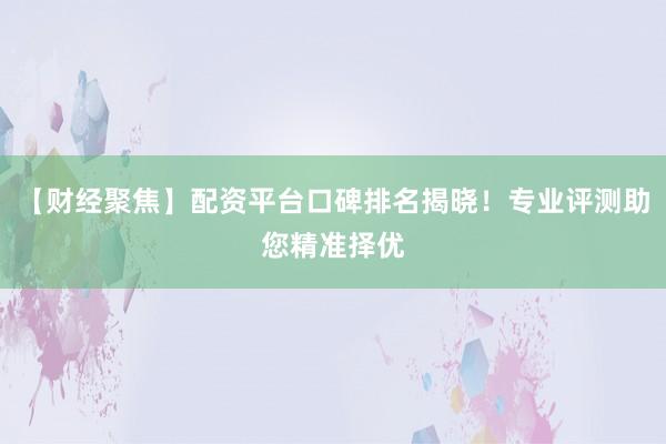 【财经聚焦】配资平台口碑排名揭晓！专业评测助您精准择优