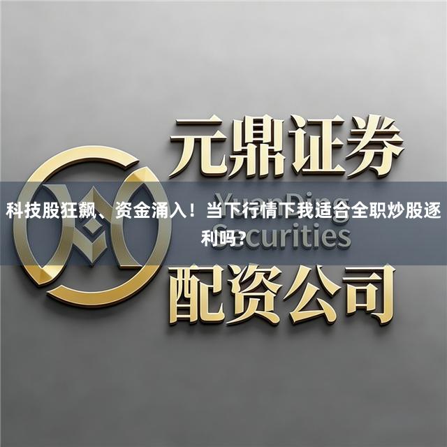 科技股狂飙、资金涌入！当下行情下我适合全职炒股逐利吗？
