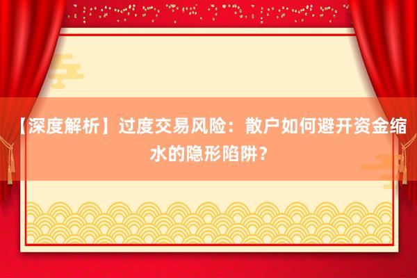 【深度解析】过度交易风险：散户如何避开资金缩水的隐形陷阱？