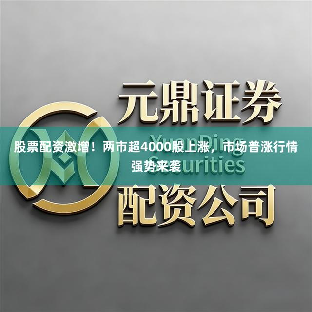 股票配资激增！两市超4000股上涨，市场普涨行情强势来袭