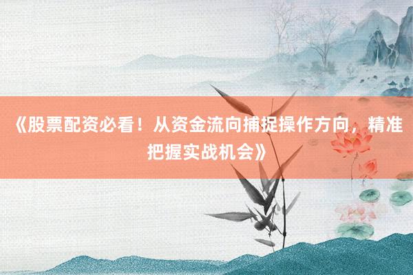 《股票配资必看！从资金流向捕捉操作方向，精准把握实战机会》
